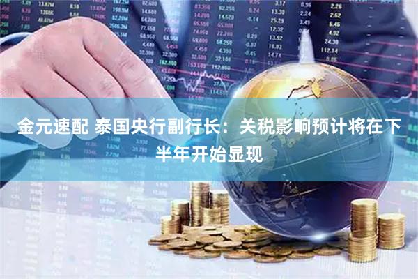 金元速配 泰国央行副行长：关税影响预计将在下半年开始显现