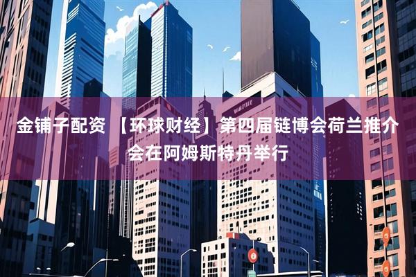 金铺子配资 【环球财经】第四届链博会荷兰推介会在阿姆斯特丹举行