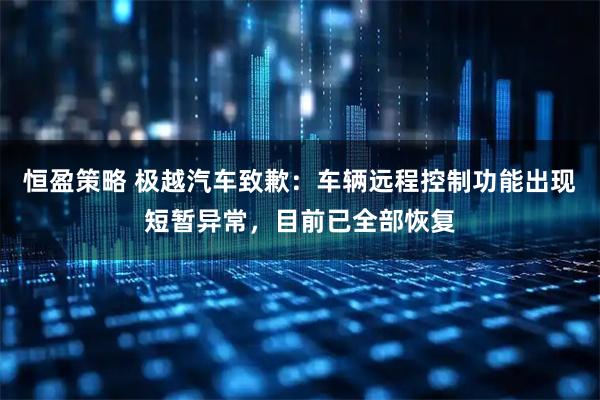 恒盈策略 极越汽车致歉：车辆远程控制功能出现短暂异常，目前已全部恢复