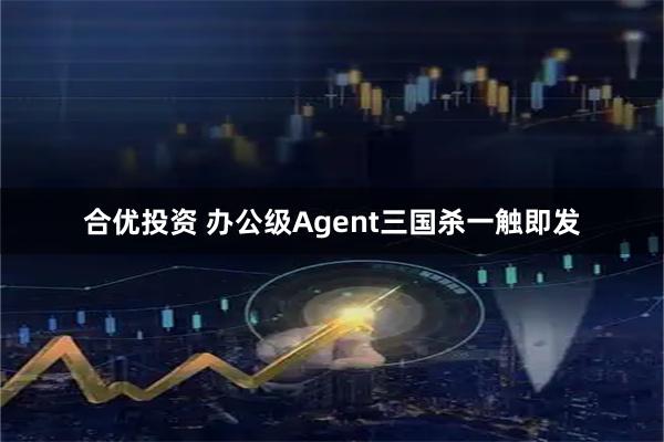 合优投资 办公级Agent三国杀一触即发